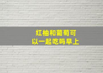 红柚和葡萄可以一起吃吗早上