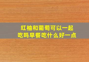 红柚和葡萄可以一起吃吗早餐吃什么好一点