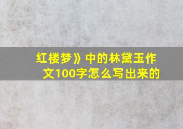 红楼梦》中的林黛玉作文100字怎么写出来的