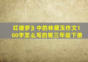 红楼梦》中的林黛玉作文100字怎么写的呢三年级下册