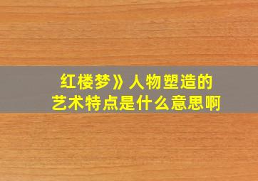 红楼梦》人物塑造的艺术特点是什么意思啊