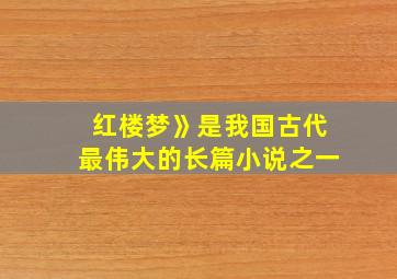 红楼梦》是我国古代最伟大的长篇小说之一