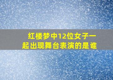 红楼梦中12位女子一起出现舞台表演的是谁