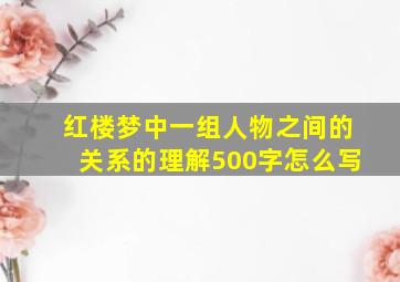 红楼梦中一组人物之间的关系的理解500字怎么写