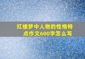 红楼梦中人物的性格特点作文600字怎么写