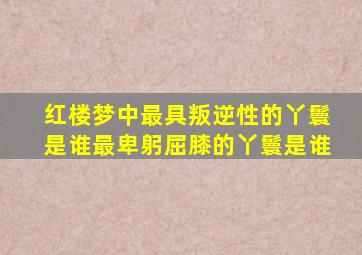 红楼梦中最具叛逆性的丫鬟是谁最卑躬屈膝的丫鬟是谁