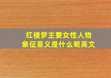 红楼梦主要女性人物象征意义是什么呢英文