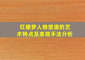 红楼梦人物塑造的艺术特点及表现手法分析