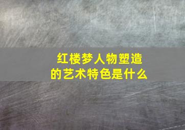 红楼梦人物塑造的艺术特色是什么