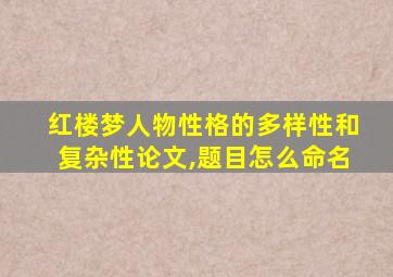 红楼梦人物性格的多样性和复杂性论文,题目怎么命名