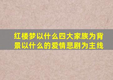 红楼梦以什么四大家族为背景以什么的爱情悲剧为主线