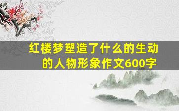 红楼梦塑造了什么的生动的人物形象作文600字