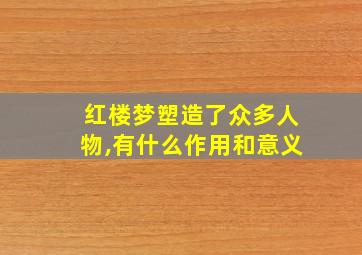 红楼梦塑造了众多人物,有什么作用和意义