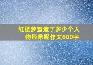 红楼梦塑造了多少个人物形象呢作文600字