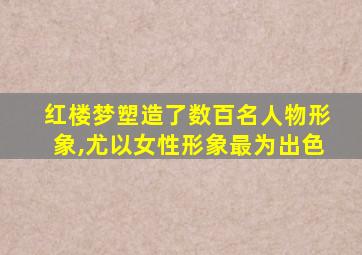 红楼梦塑造了数百名人物形象,尤以女性形象最为出色