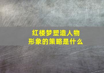 红楼梦塑造人物形象的策略是什么