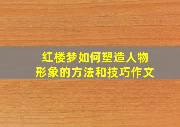 红楼梦如何塑造人物形象的方法和技巧作文