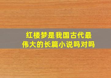 红楼梦是我国古代最伟大的长篇小说吗对吗