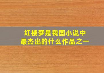 红楼梦是我国小说中最杰出的什么作品之一