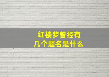 红楼梦曾经有几个题名是什么