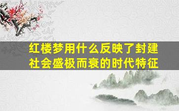 红楼梦用什么反映了封建社会盛极而衰的时代特征