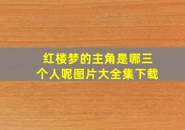 红楼梦的主角是哪三个人呢图片大全集下载