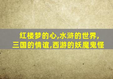 红楼梦的心,水浒的世界,三国的情谊,西游的妖魔鬼怪