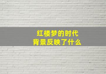 红楼梦的时代背景反映了什么