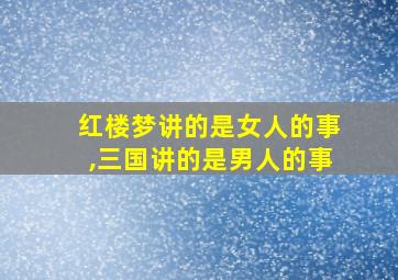 红楼梦讲的是女人的事,三国讲的是男人的事