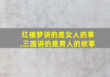 红楼梦讲的是女人的事,三国讲的是男人的故事