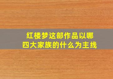 红楼梦这部作品以哪四大家族的什么为主线