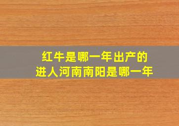 红牛是哪一年出产的进人河南南阳是哪一年