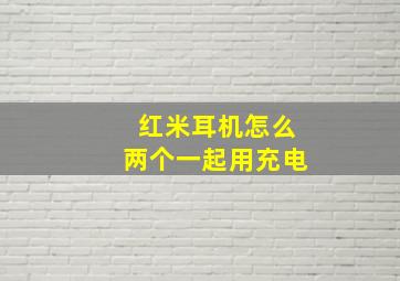 红米耳机怎么两个一起用充电