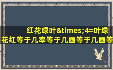 红花绿叶×4=叶绿花红等于几率等于几画等于几画等于几