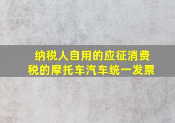 纳税人自用的应征消费税的摩托车汽车统一发票