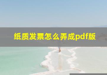 纸质发票怎么弄成pdf版