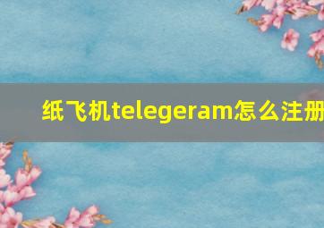 纸飞机telegeram怎么注册