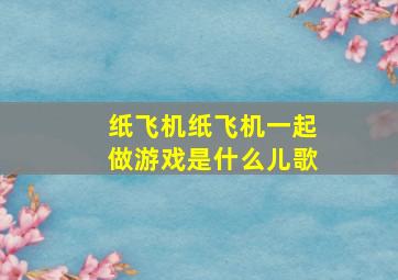 纸飞机纸飞机一起做游戏是什么儿歌