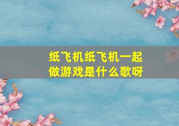 纸飞机纸飞机一起做游戏是什么歌呀