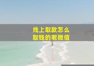 线上取款怎么取钱的呢微信