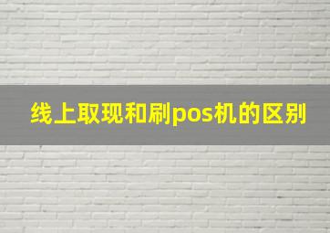 线上取现和刷pos机的区别