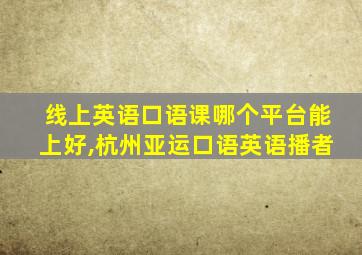 线上英语口语课哪个平台能上好,杭州亚运口语英语播者