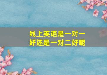 线上英语是一对一好还是一对二好呢