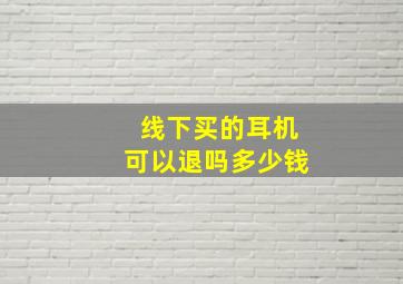 线下买的耳机可以退吗多少钱