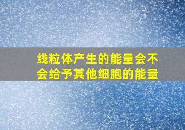 线粒体产生的能量会不会给予其他细胞的能量