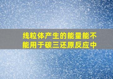 线粒体产生的能量能不能用于碳三还原反应中