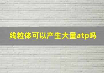 线粒体可以产生大量atp吗