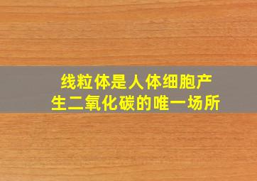 线粒体是人体细胞产生二氧化碳的唯一场所