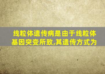 线粒体遗传病是由于线粒体基因突变所致,其遗传方式为