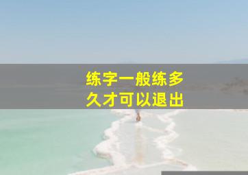 练字一般练多久才可以退出